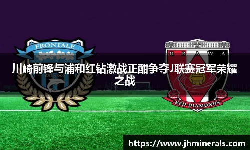 川崎前锋与浦和红钻激战正酣争夺J联赛冠军荣耀之战